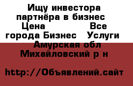 Ищу инвестора-партнёра в бизнес › Цена ­ 500 000 - Все города Бизнес » Услуги   . Амурская обл.,Михайловский р-н